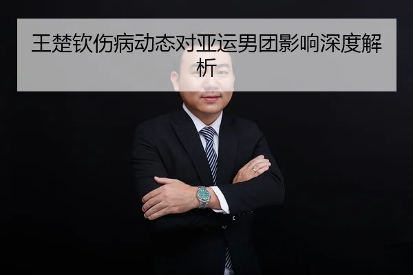 王楚钦伤病动态对亚运男团影响深度解析